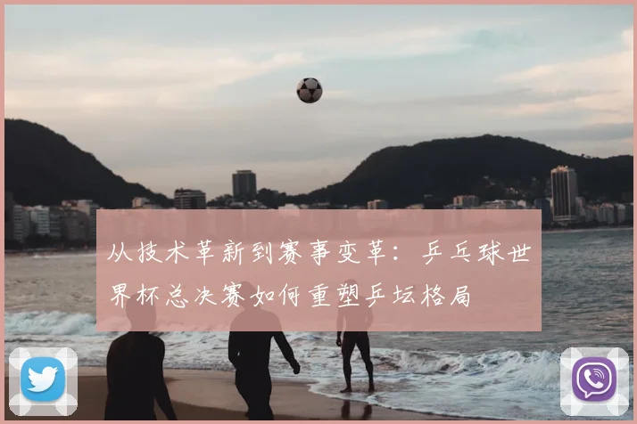 从技术革新到赛事变革：乒乓球世界杯总决赛如何重塑乒坛格局