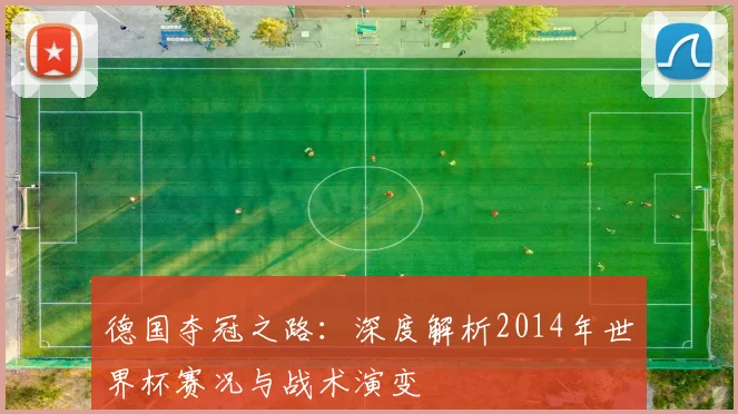 德国夺冠之路:深度解析2014年世界杯赛况与战术演变