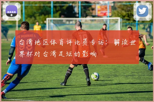 台湾地区体育评论员专访：解读世界杯对台湾足坛的影响