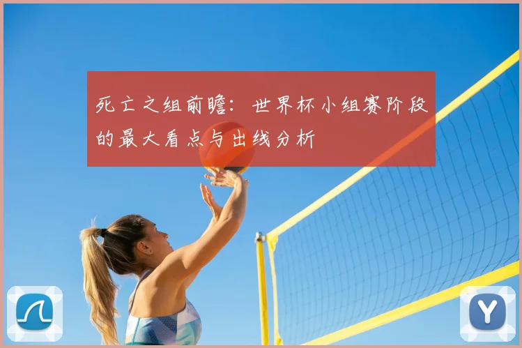 死亡之组前瞻:世界杯小组赛阶段的最大看点与出线分析
