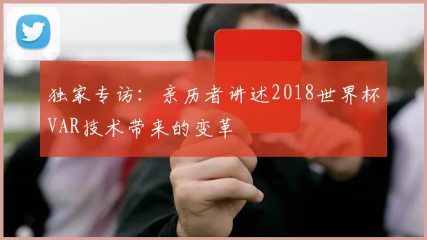 独家专访:亲历者讲述2018世界杯VAR技术带来的变革