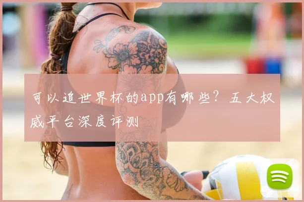 可以追世界杯的app有哪些？五大权威平台深度评测