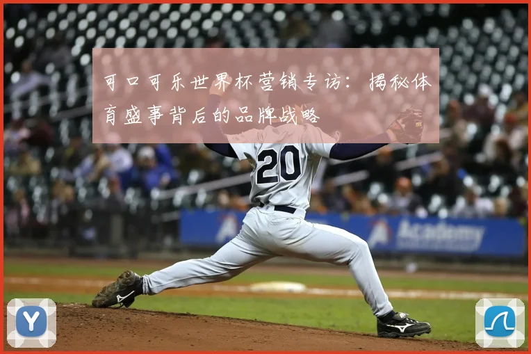 可口可乐世界杯营销专访：揭秘体育盛事背后的品牌战略