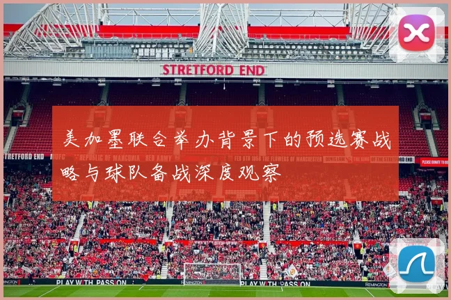 美加墨联合举办背景下的预选赛战略与球队备战深度观察