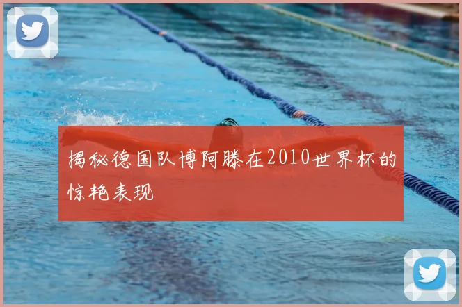 揭秘德国队博阿滕在2010世界杯的惊艳表现