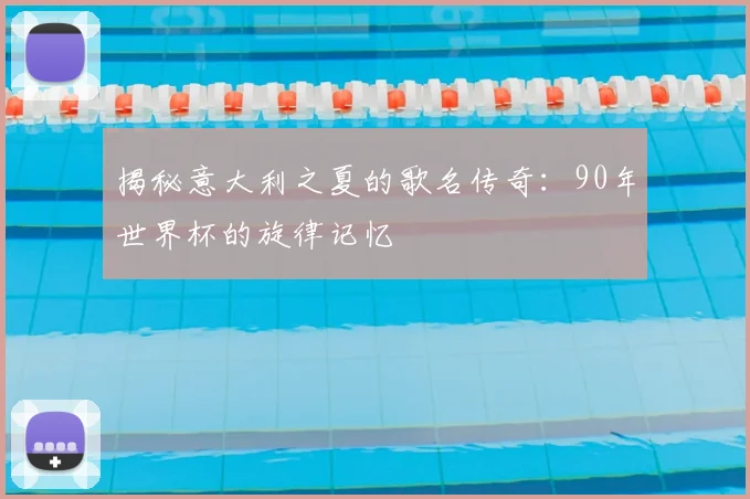 揭秘意大利之夏的歌名传奇：90年世界杯的旋律记忆