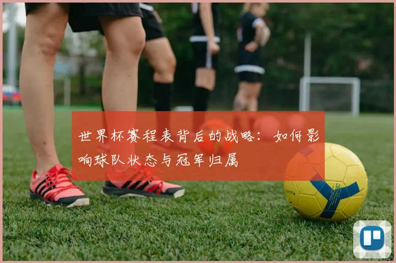 世界杯赛程表背后的战略：如何影响球队状态与冠军归属