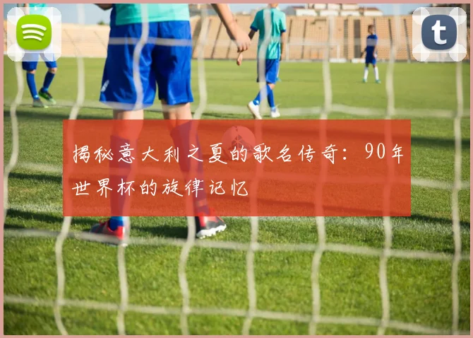 揭秘意大利之夏的歌名传奇：90年世界杯的旋律记忆