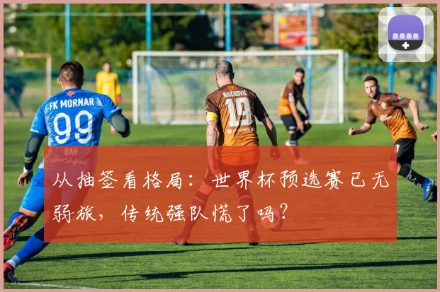 从抽签看格局：世界杯预选赛已无弱旅，传统强队慌了吗？