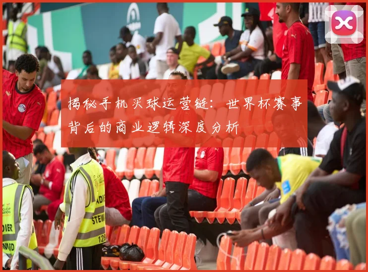 揭秘手机买球运营链：世界杯赛事背后的商业逻辑深度分析
