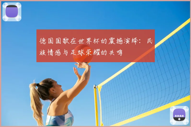 德国国歌在世界杯的震撼演绎:民族情感与足球荣耀的共鸣