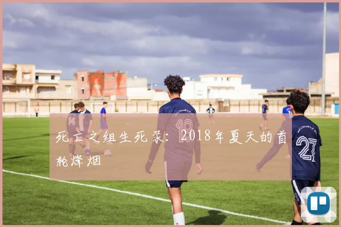 死亡之组生死录:2018年夏天的首轮烽烟
