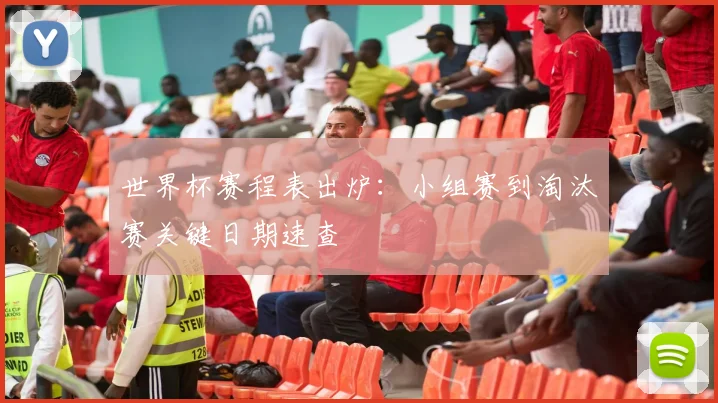 世界杯赛程表出炉：小组赛到淘汰赛关键日期速查