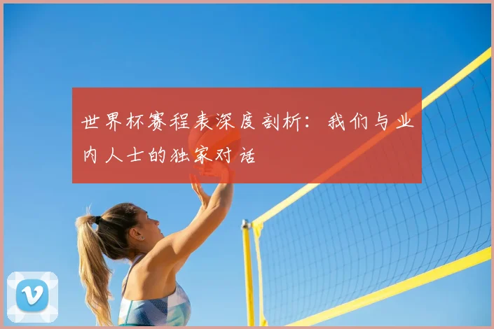世界杯赛程表深度剖析：我们与业内人士的独家对话