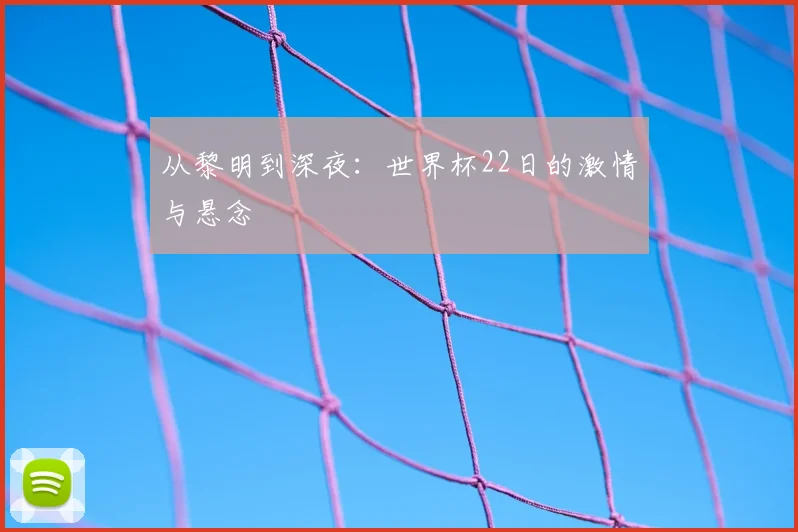 从黎明到深夜:世界杯22日的激情与悬念
