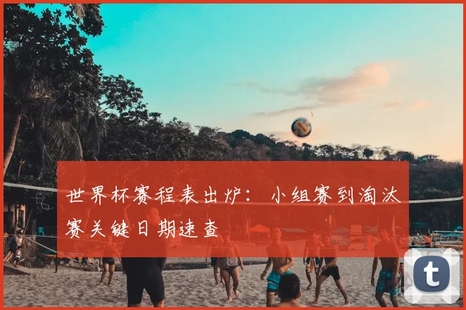 世界杯赛程表出炉：小组赛到淘汰赛关键日期速查