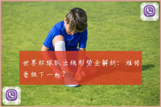 世界杯球队出线形势全解析:谁将晋级下一轮?