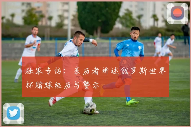 独家专访：亲历者讲述俄罗斯世界杯赌球经历与警示