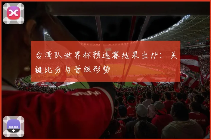 台湾队世界杯预选赛结果出炉：关键比分与晋级形势