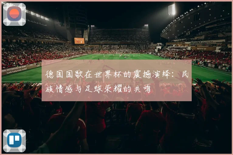 德国国歌在世界杯的震撼演绎:民族情感与足球荣耀的共鸣