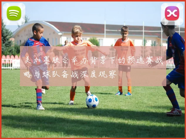 美加墨联合举办背景下的预选赛战略与球队备战深度观察