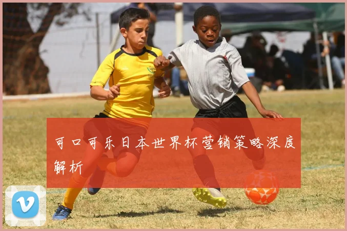 可口可乐日本世界杯营销策略深度解析