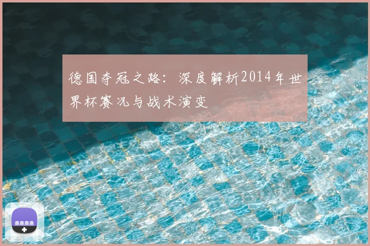德国夺冠之路:深度解析2014年世界杯赛况与战术演变