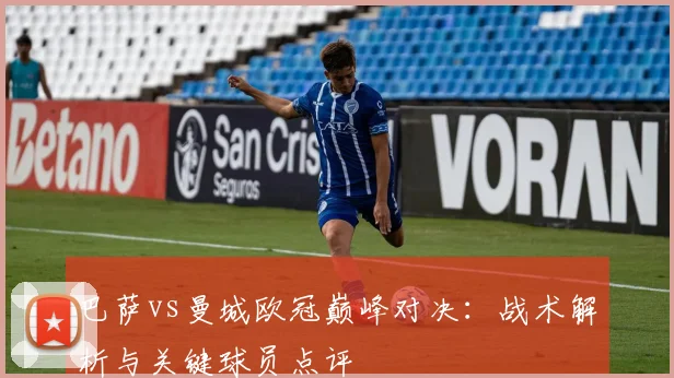 巴萨vs曼城欧冠巅峰对决：战术解析与关键球员点评