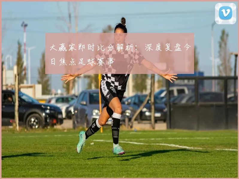 大赢家即时比分解析:深度复盘今日焦点足球赛事
