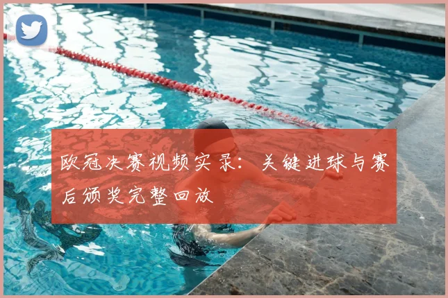 欧冠决赛视频实录：关键进球与赛后颁奖完整回放