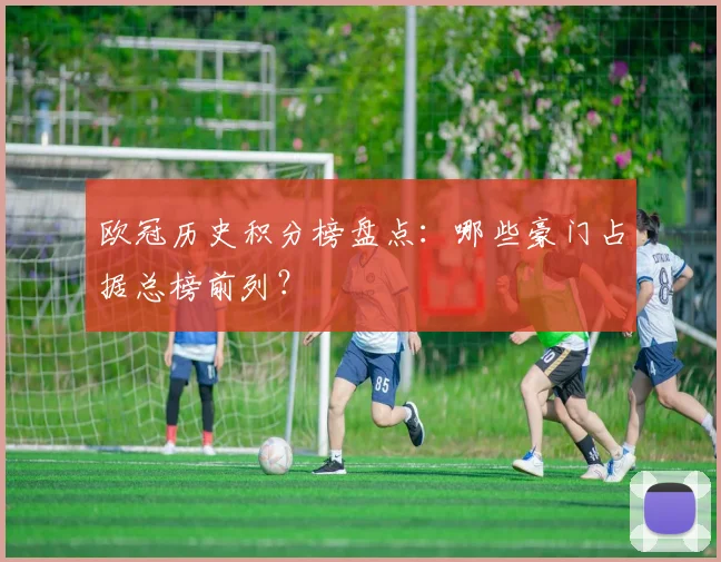 欧冠历史积分榜盘点：哪些豪门占据总榜前列？