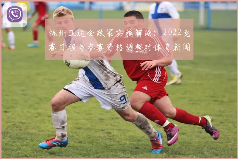 杭州亚运会政策实施解读：2022竞赛日程与参赛资格调整对体育新闻报道的影响