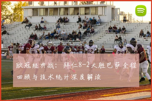 欧冠经典战：拜仁8-2大胜巴萨全程回顾与技术统计深度解读