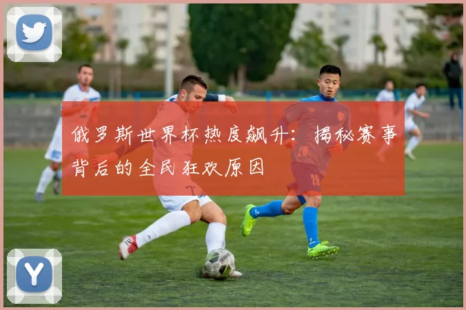 俄罗斯世界杯热度飙升：揭秘赛事背后的全民狂欢原因