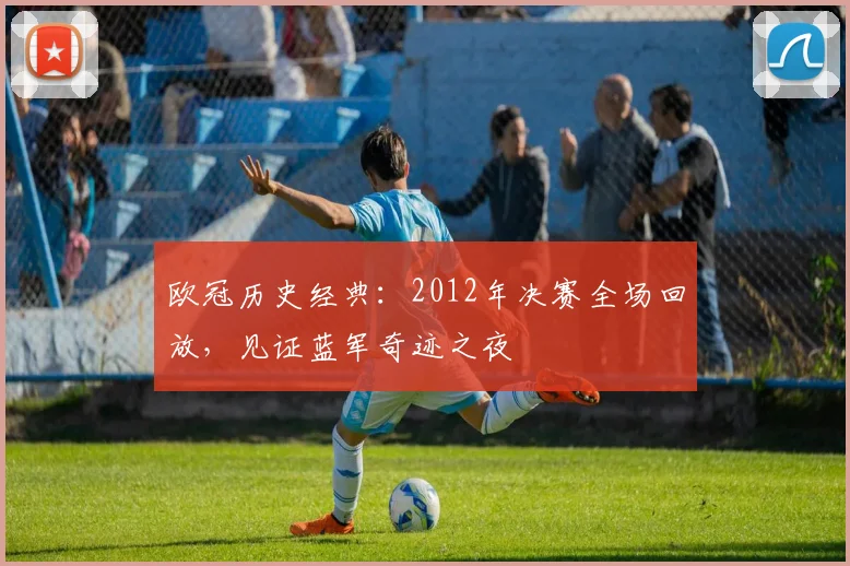 欧冠历史经典：2012年决赛全场回放，见证蓝军奇迹之夜