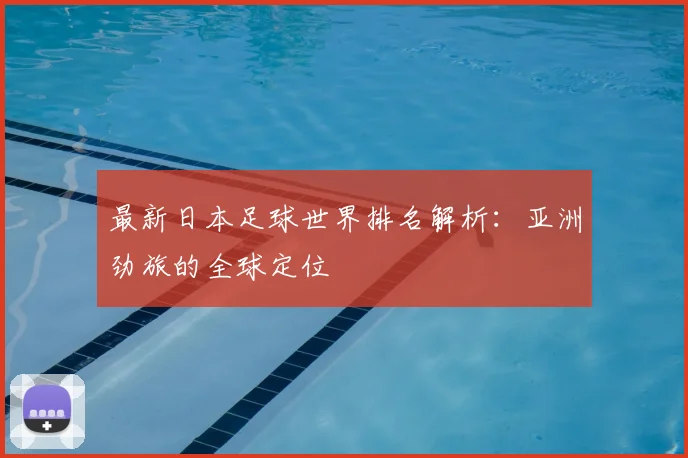 最新日本足球世界排名解析:亚洲劲旅的全球定位