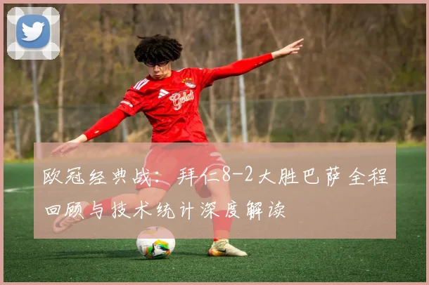 欧冠经典战：拜仁8-2大胜巴萨全程回顾与技术统计深度解读