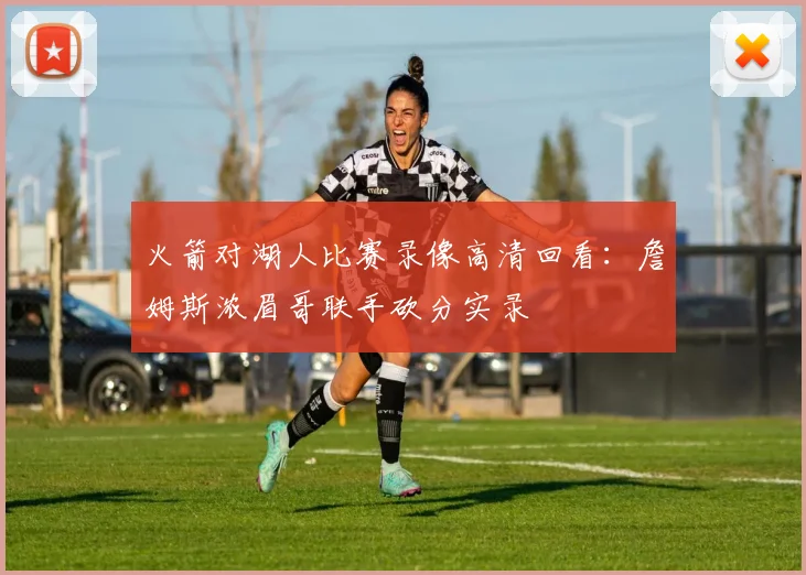 火箭对湖人比赛录像高清回看:詹姆斯浓眉哥联手砍分实录