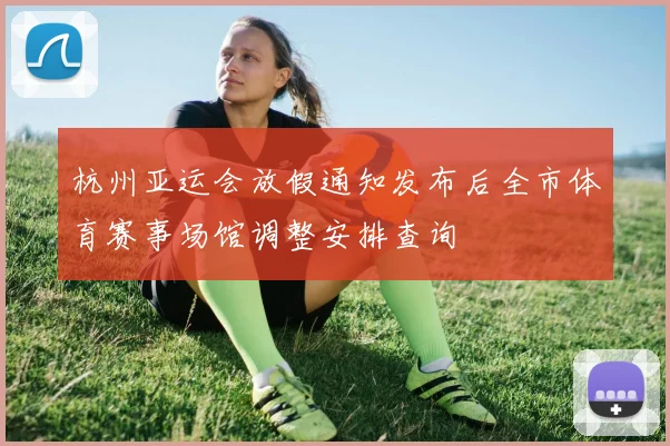 杭州亚运会放假通知发布后全市体育赛事场馆调整安排查询