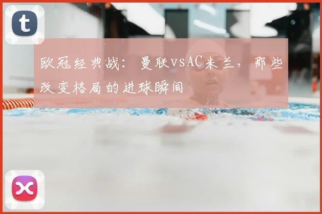 欧冠经典战：曼联vsAC米兰，那些改变格局的进球瞬间