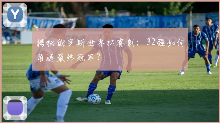 揭秘俄罗斯世界杯赛制：32强如何角逐最终冠军？