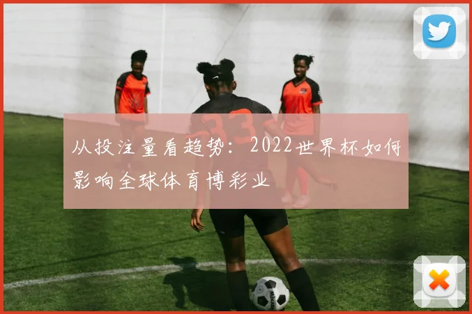 从投注量看趋势：2022世界杯如何影响全球体育博彩业
