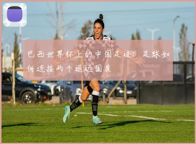 巴西世界杯上的中国足迹：足球如何连接两个遥远国度